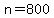 n=800