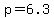 p=6.3