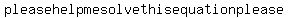 please+help+me+solve+this+equation+please+%2C+i+am+desperate+%0D%0A%0D%0A