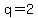 q=2