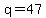 q=47+