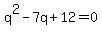 q%5E2+-7q+%2B+12+=+0
