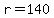 r=140