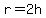 r=2h