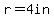 r=4+in