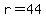 r=44