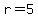 r=5