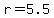 r=5.5