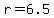 r=6.5