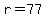 r=77