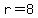r=8