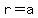 r=a