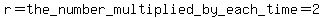 r=the_number_multiplied_by_each_time=2