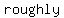 roughly