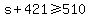 s%2B421%3E=510