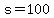 s=100