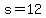 s=12