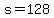 s=128