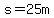 s=25m