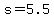 s=5.5