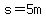 s=5m