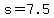 s=7.5