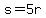 s+=+5r