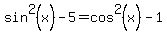 sin%5E2%28x%29+-+5+=+cos%5E2%28x%29+-+1