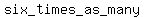 six_+times_+as_+many