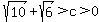 sqrt%2810%29%2Bsqrt%286%29%3Ec%3E0
