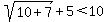 sqrt%2810%2B7%29%2B5+%3C+10