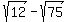 sqrt%2812%29+-+sqrt%2875%29