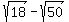 sqrt%2818%29+-+sqrt%2850%29