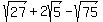 sqrt%2827%29%2B2sqrt%285%29-sqrt%2875%29