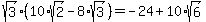 sqrt%283%29%2A%2810%2Asqrt%282%29-8%2Asqrt%283%29%29=-24%2B10%2Asqrt%286%29