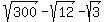 sqrt%28300%29+-+sqrt%2812%29+-+sqrt%283%29