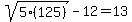 sqrt%285%28125%29%29-12=13