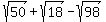 sqrt%2850%29+%2B+sqrt%2818%29+-+sqrt%2898%29