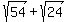 sqrt%2854%29+%2B+sqrt%2824%29