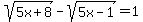 sqrt%285x%2B8%29+-+sqrt%285x-1%29+=+1