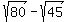 sqrt%2880%29+-+sqrt%2845%29