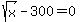 sqrt%28x%29+-+300=0
