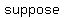 suppose