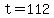 t=112