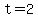 t=2
