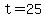 t=25