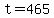 t=465