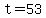 t=53