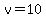 v=10