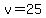 v=25